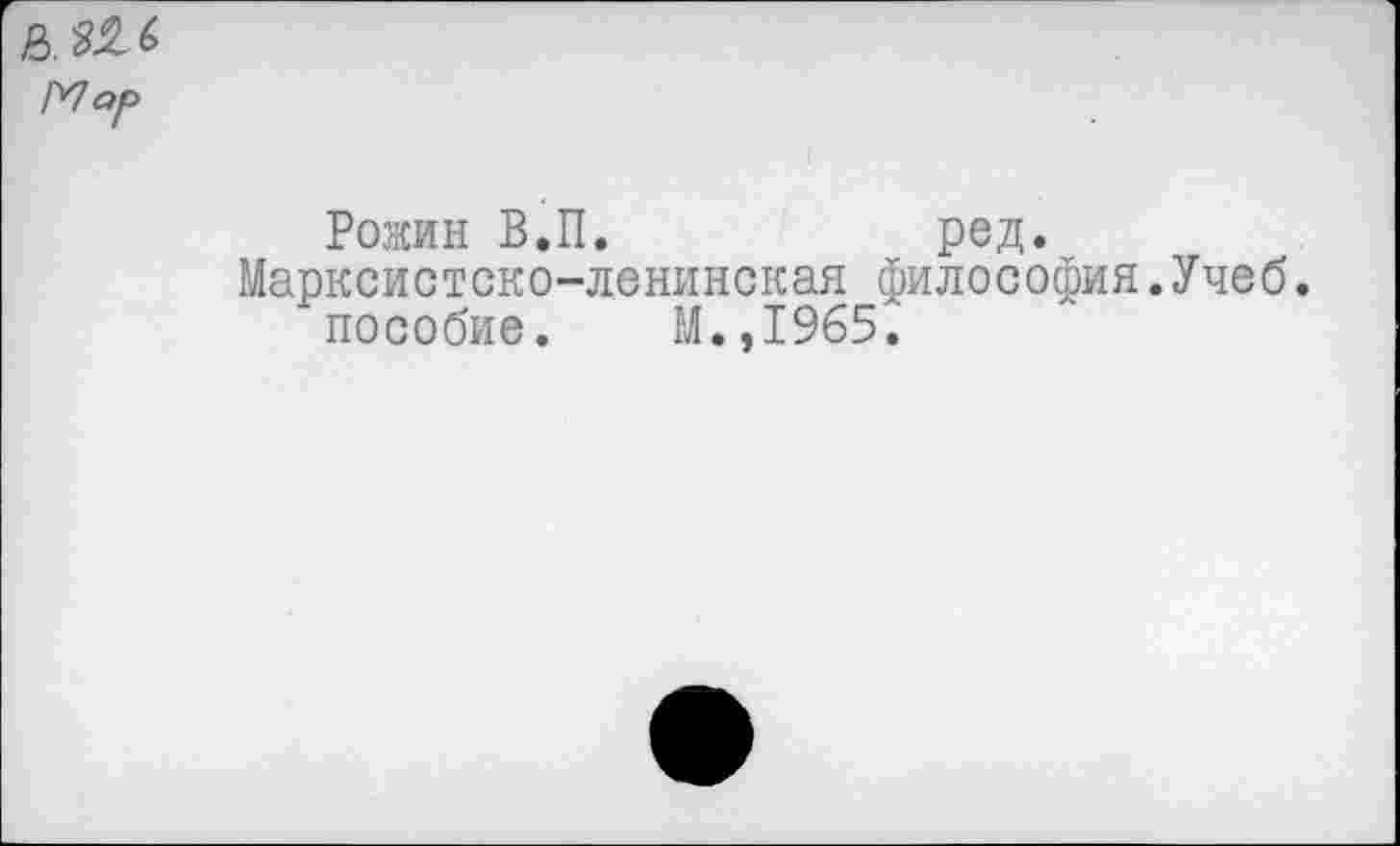 ﻿Мар
Рожин В.П.	ред.
Марксистско-ленинская философия.Учеб. пособие. М.,1965.